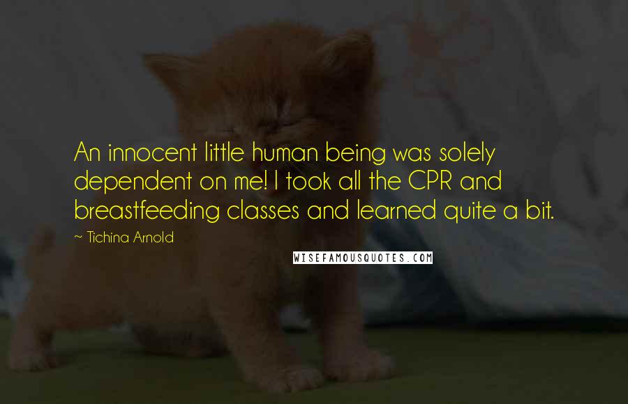 Tichina Arnold quotes: An innocent little human being was solely dependent on me! I took all the CPR and breastfeeding classes and learned quite a bit.