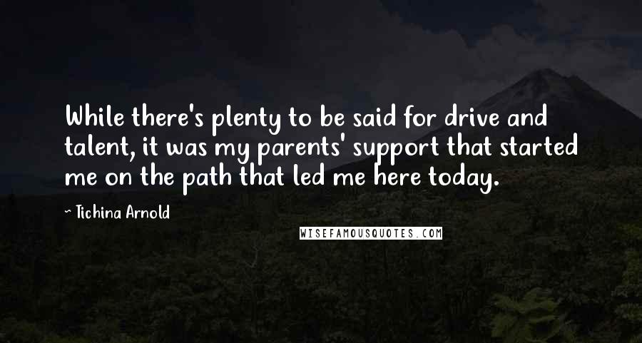 Tichina Arnold quotes: While there's plenty to be said for drive and talent, it was my parents' support that started me on the path that led me here today.