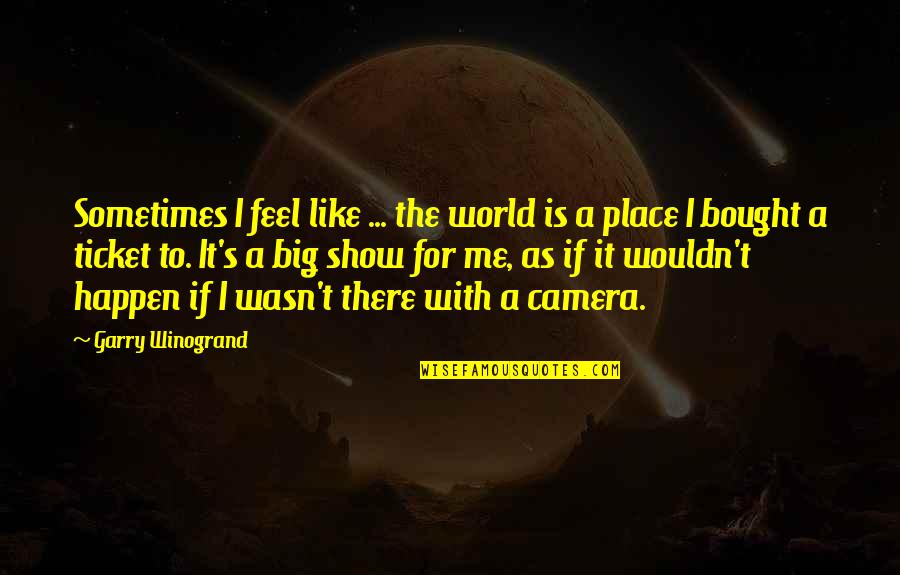Tickets Quotes By Garry Winogrand: Sometimes I feel like ... the world is