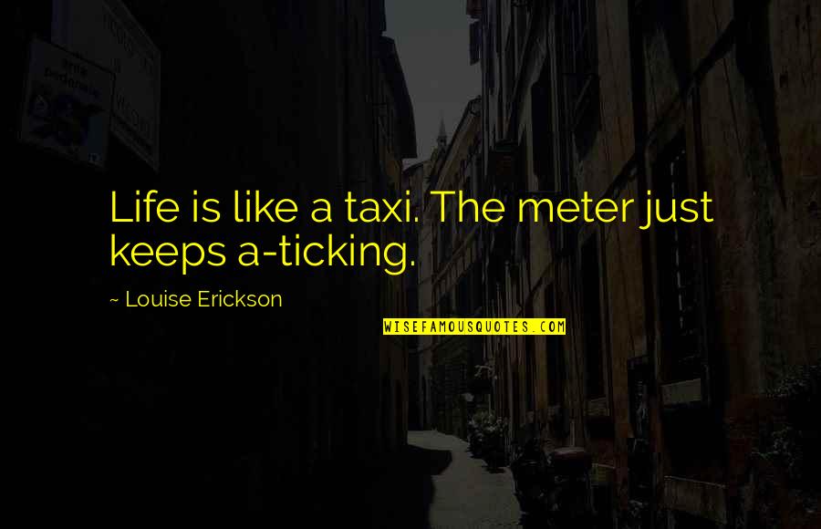 Ticking Quotes By Louise Erickson: Life is like a taxi. The meter just