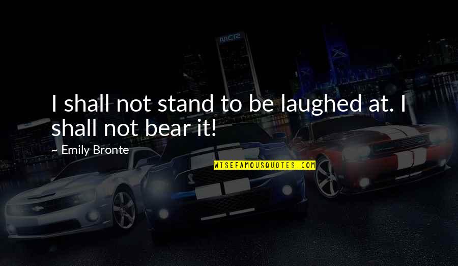 Ticking Song Quotes By Emily Bronte: I shall not stand to be laughed at. Ticking Song Quotes By Emily Bronte: I shall not stand to be laughed at.