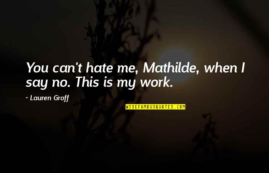 Ticking Song Quotes By Lauren Groff: You can't hate me, Mathilde, when I say Ticking Song Quotes By Lauren Groff: You can't hate me, Mathilde, when I say