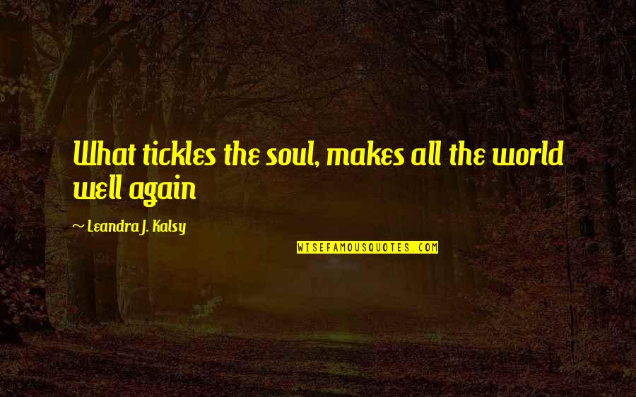 Tickles Quotes By Leandra J. Kalsy: What tickles the soul, makes all the world Tickles Quotes By Leandra J. Kalsy: What tickles the soul, makes all the world