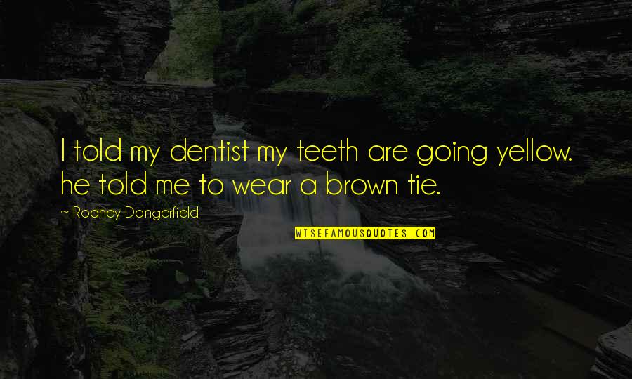 Tie Me Quotes By Rodney Dangerfield: I told my dentist my teeth are going Tie Me Quotes By Rodney Dangerfield: I told my dentist my teeth are going