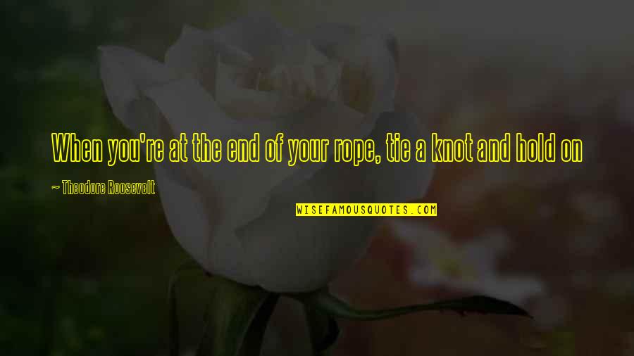 Tie The Rope Quotes By Theodore Roosevelt: When you're at the end of your rope,