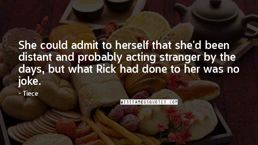 Tiece quotes: She could admit to herself that she'd been distant and probably acting stranger by the days, but what Rick had done to her was no joke.