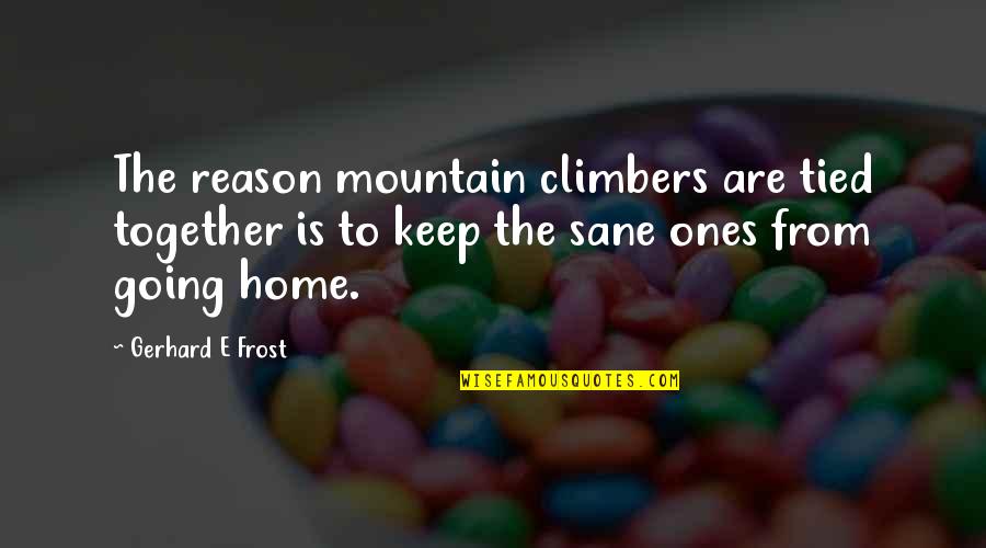 Tied Together Quotes By Gerhard E Frost: The reason mountain climbers are tied together is Tied Together Quotes By Gerhard E Frost: The reason mountain climbers are tied together is
