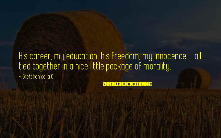 Tied Together Quotes By Gretchen De La O: His career, my education, his freedom, my innocence Tied Together Quotes By Gretchen De La O: His career, my education, his freedom, my innocence