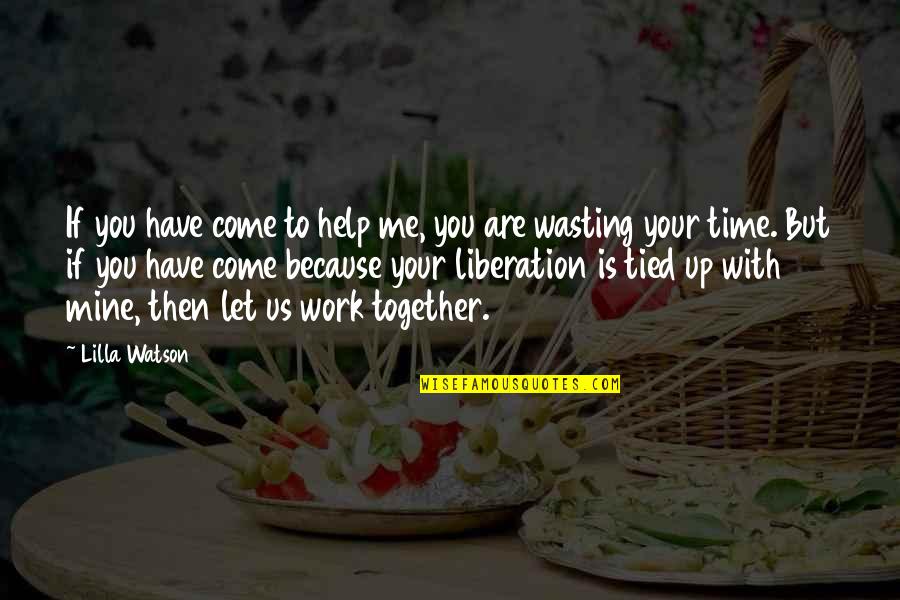 Tied Together Quotes By Lilla Watson: If you have come to help me, you Tied Together Quotes By Lilla Watson: If you have come to help me, you