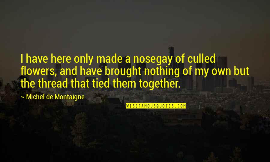 Tied Together Quotes By Michel De Montaigne: I have here only made a nosegay of Tied Together Quotes By Michel De Montaigne: I have here only made a nosegay of
