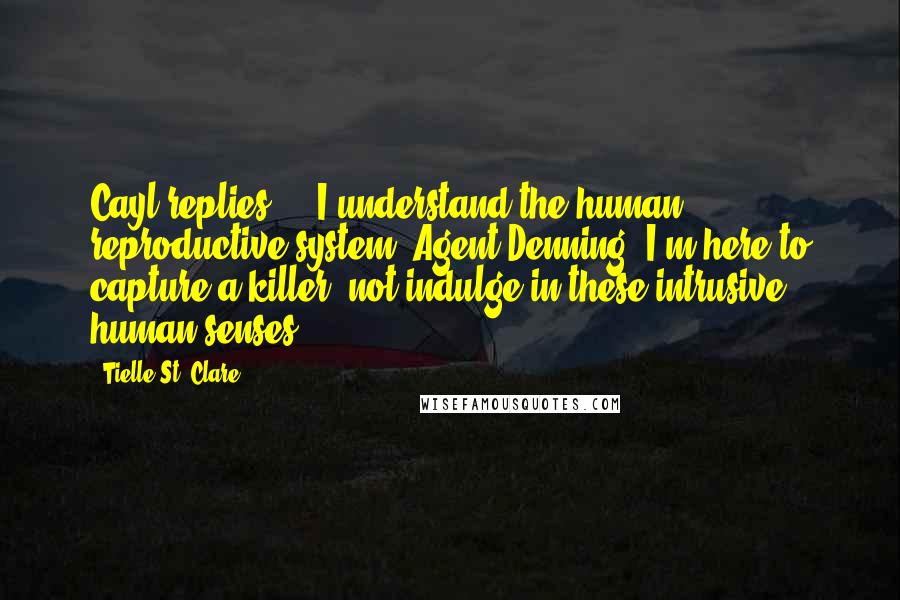 Tielle St. Clare quotes: Cayl replies ... I understand the human reproductive system, Agent Denning; I'm here to capture a killer, not indulge in these intrusive human senses.