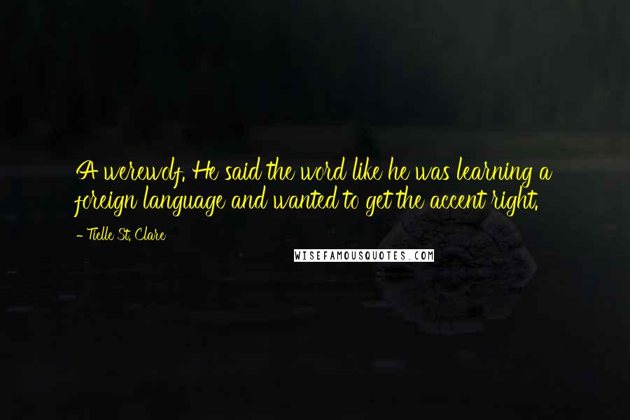 Tielle St. Clare quotes: A werewolf. He said the word like he was learning a foreign language and wanted to get the accent right.