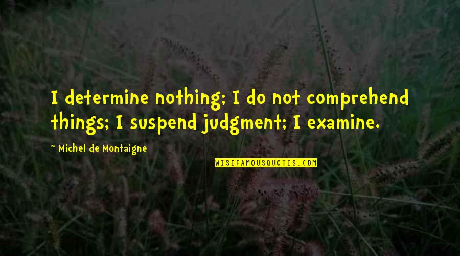 Tiempos Dificiles Quote Quotes By Michel De Montaigne: I determine nothing; I do not comprehend things; Tiempos Dificiles Quote Quotes By Michel De Montaigne: I determine nothing; I do not comprehend things;