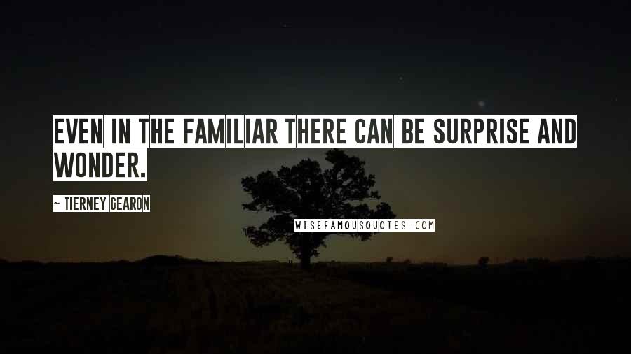 Tierney Gearon quotes: Even in the familiar there can be surprise and wonder.