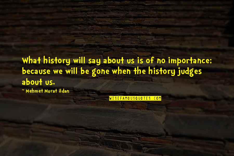 Tierneys Copperhouse Quotes By Mehmet Murat Ildan: What history will say about us is of