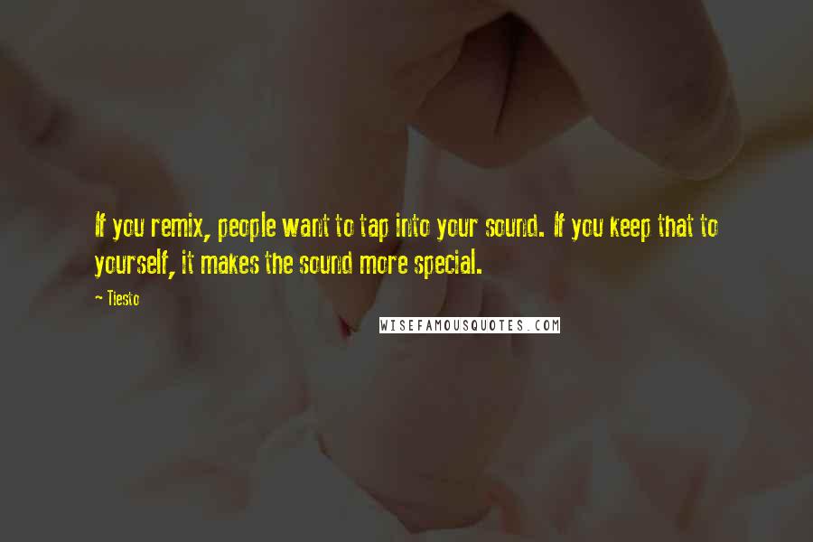 Tiesto quotes: If you remix, people want to tap into your sound. If you keep that to yourself, it makes the sound more special.