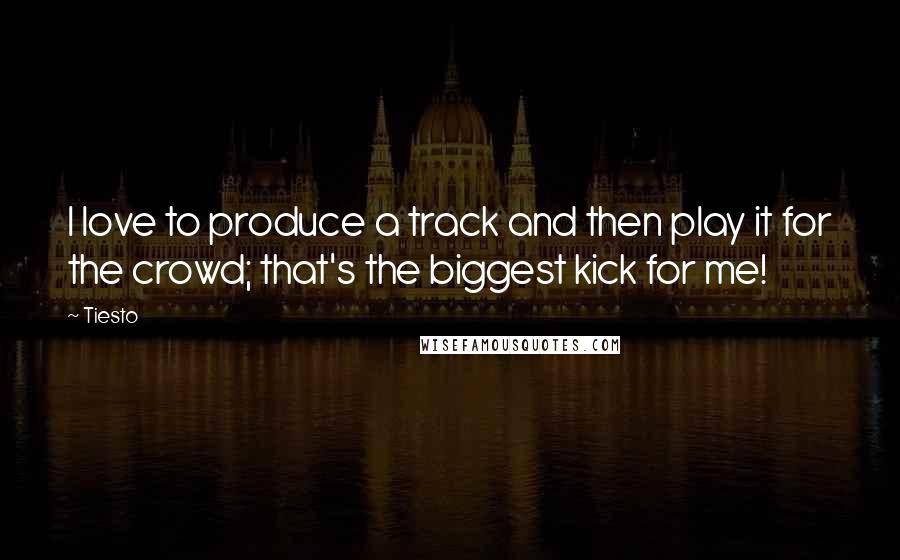 Tiesto quotes: I love to produce a track and then play it for the crowd; that's the biggest kick for me!