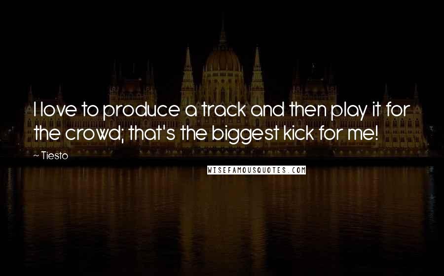 Tiesto quotes: I love to produce a track and then play it for the crowd; that's the biggest kick for me! Tiesto quotes: I love to produce a track and then play it for the crowd; that's the biggest kick for me!