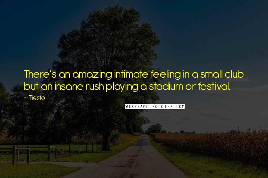 Tiesto quotes: There's an amazing intimate feeling in a small club but an insane rush playing a stadium or festival.