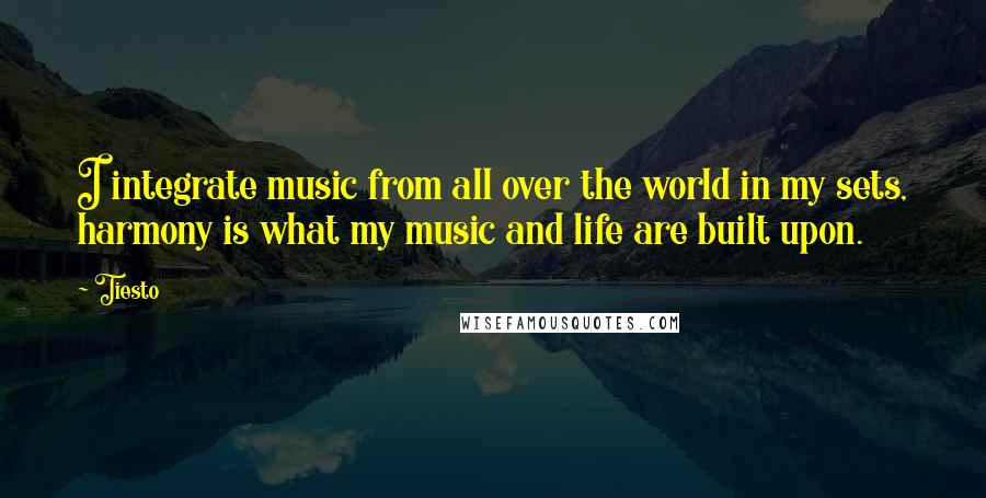 Tiesto quotes: I integrate music from all over the world in my sets, harmony is what my music and life are built upon.