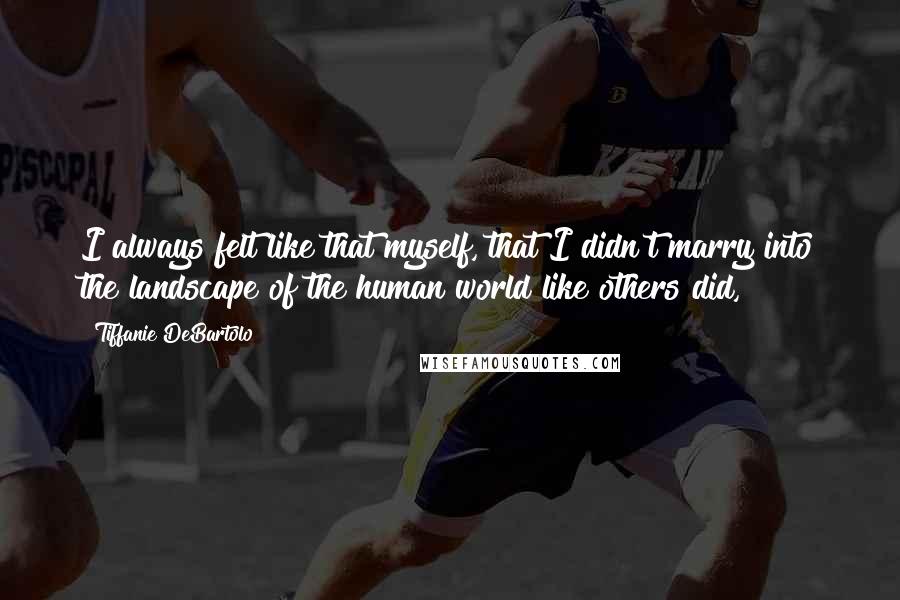 Tiffanie DeBartolo quotes: I always felt like that myself, that I didn't marry into the landscape of the human world like others did,