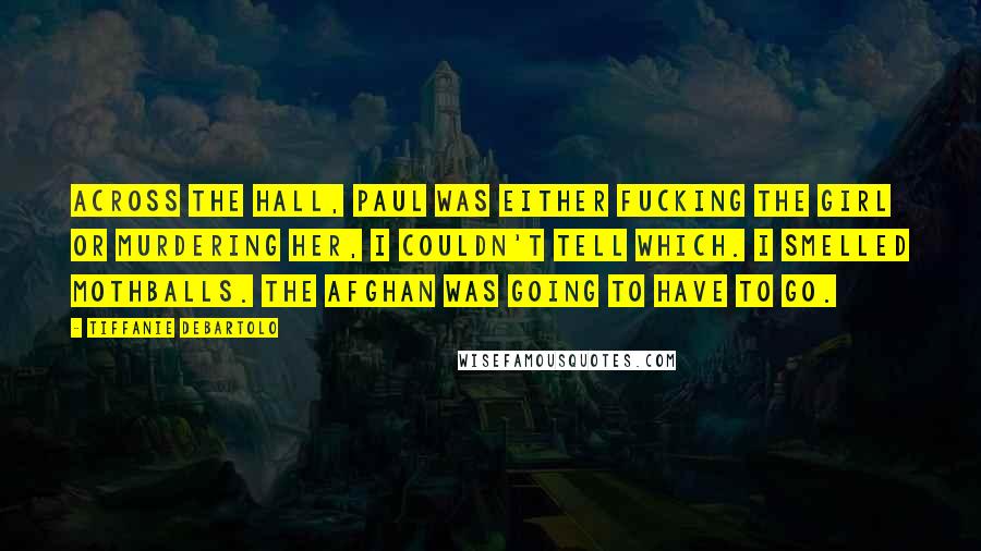 Tiffanie DeBartolo quotes: Across the hall, Paul was either fucking the girl or murdering her, I couldn't tell which. I smelled mothballs. The afghan was going to have to go.