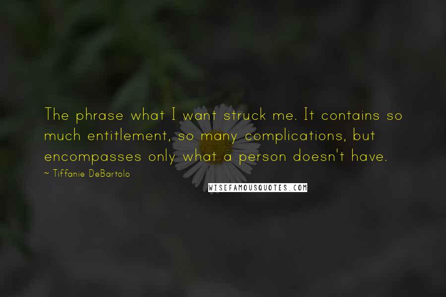 Tiffanie DeBartolo quotes: The phrase what I want struck me. It contains so much entitlement, so many complications, but encompasses only what a person doesn't have.