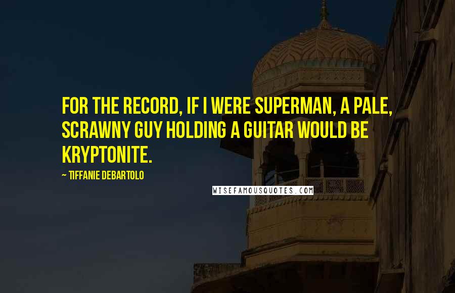 Tiffanie DeBartolo quotes: For the record, if I were Superman, a pale, scrawny guy holding a guitar would be Kryptonite.