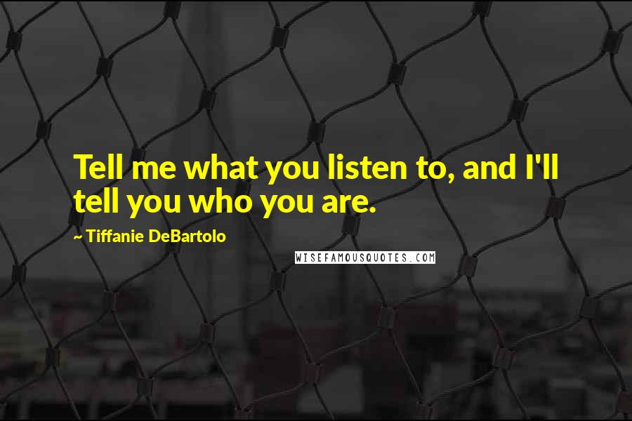 Tiffanie DeBartolo quotes: Tell me what you listen to, and I'll tell you who you are.