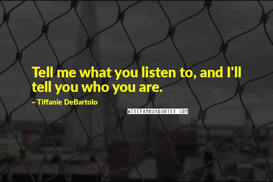 Tiffanie DeBartolo quotes: Tell me what you listen to, and I'll tell you who you are.