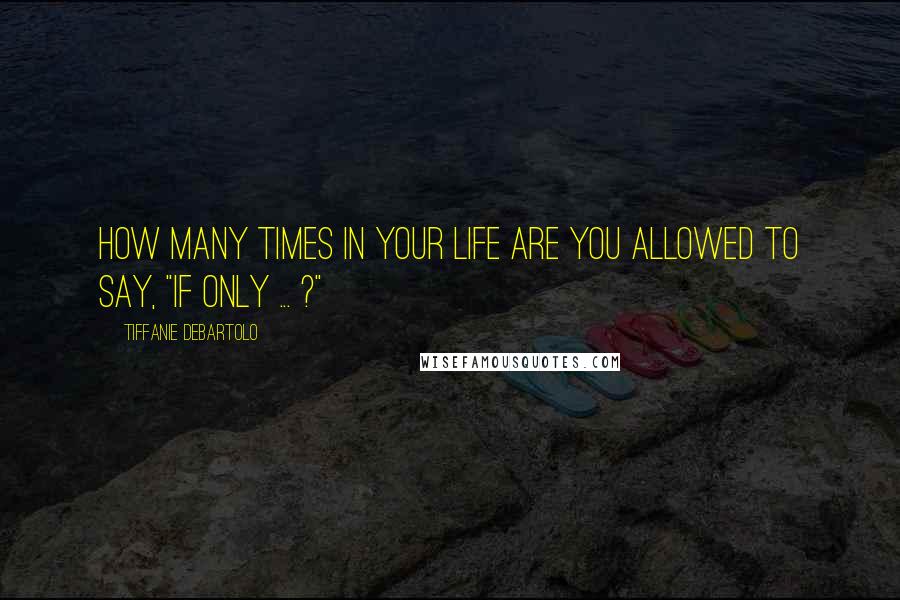 Tiffanie DeBartolo quotes: How many times in your life are you allowed to say, "If only ... ?"