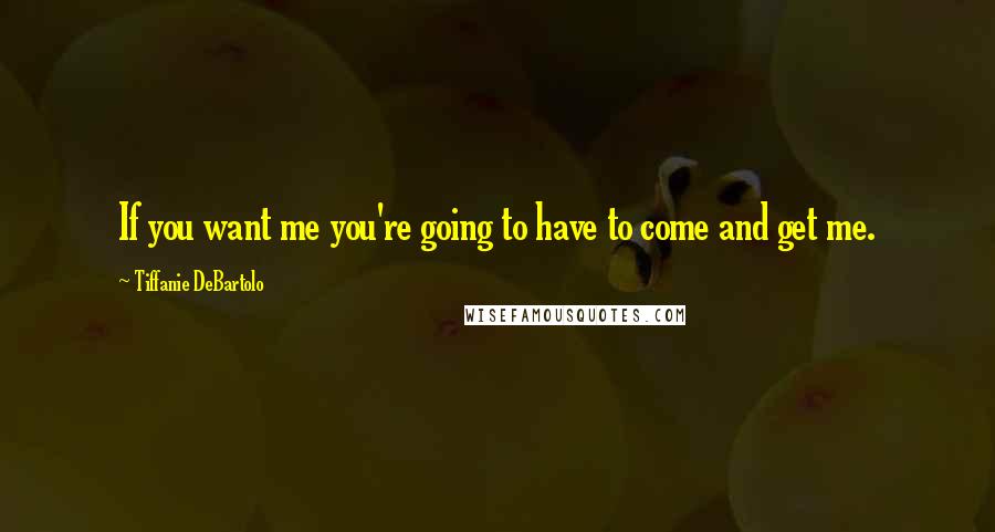 Tiffanie DeBartolo quotes: If you want me you're going to have to come and get me.