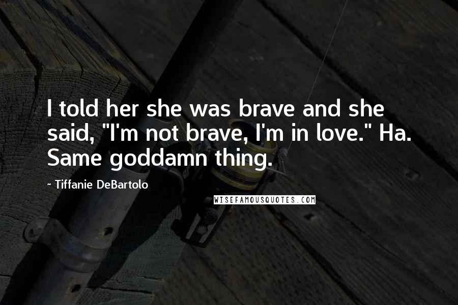 Tiffanie DeBartolo quotes: I told her she was brave and she said, "I'm not brave, I'm in love." Ha. Same goddamn thing.