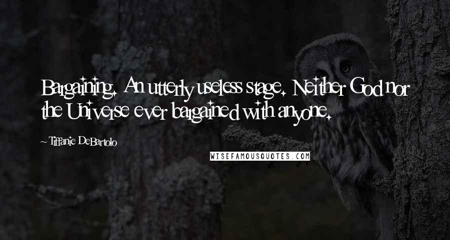 Tiffanie DeBartolo quotes: Bargaining. An utterly useless stage. Neither God nor the Universe ever bargained with anyone.