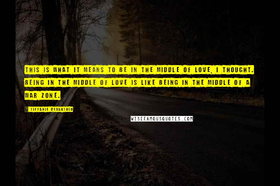 Tiffanie DeBartolo quotes: This is what it means to be in the middle of love, I thought. Being in the middle of love is like being in the middle of a war zone.