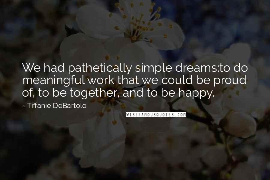 Tiffanie DeBartolo quotes: We had pathetically simple dreams:to do meaningful work that we could be proud of, to be together, and to be happy.