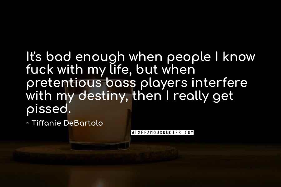 Tiffanie DeBartolo quotes: It's bad enough when people I know fuck with my life, but when pretentious bass players interfere with my destiny, then I really get pissed.