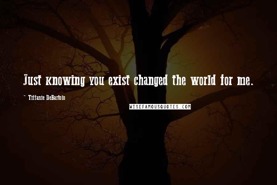 Tiffanie DeBartolo quotes: Just knowing you exist changed the world for me.