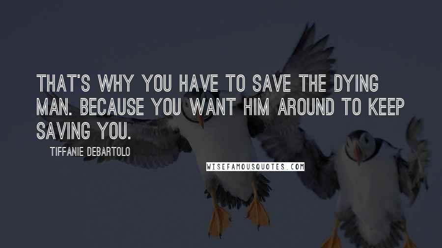 Tiffanie DeBartolo quotes: That's why you have to save the dying man. Because you want him around to keep saving you.