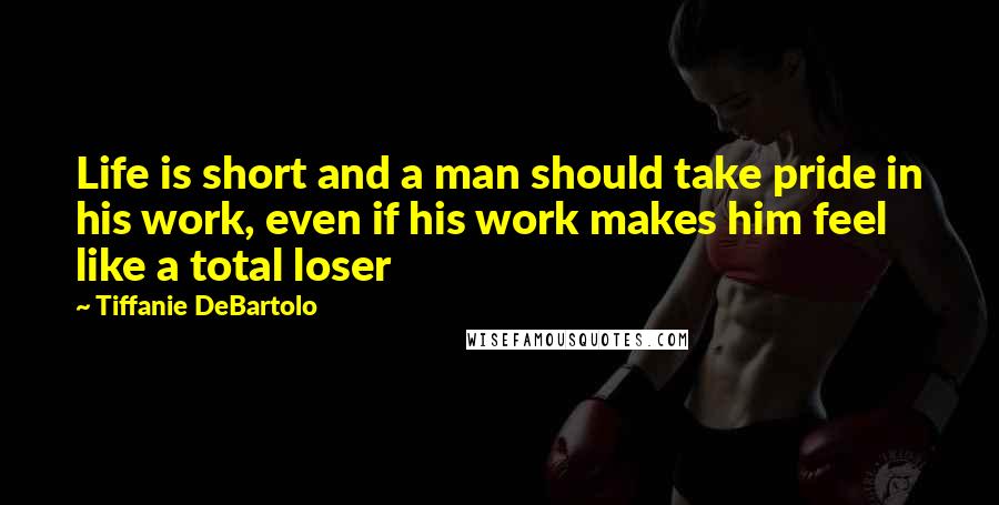 Tiffanie DeBartolo quotes: Life is short and a man should take pride in his work, even if his work makes him feel like a total loser