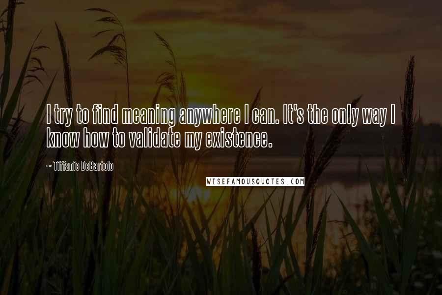Tiffanie DeBartolo quotes: I try to find meaning anywhere I can. It's the only way I know how to validate my existence.