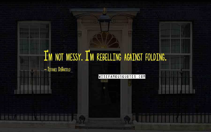 Tiffanie DeBartolo quotes: I'm not messy. I'm rebelling against folding.