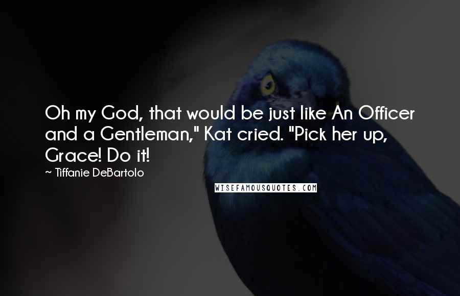 Tiffanie DeBartolo quotes: Oh my God, that would be just like An Officer and a Gentleman," Kat cried. "Pick her up, Grace! Do it!
