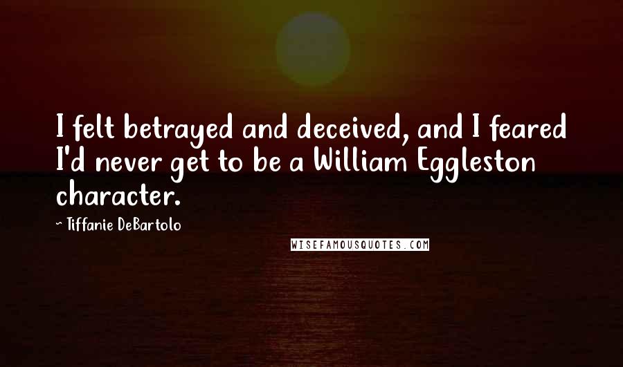 Tiffanie DeBartolo quotes: I felt betrayed and deceived, and I feared I'd never get to be a William Eggleston character.