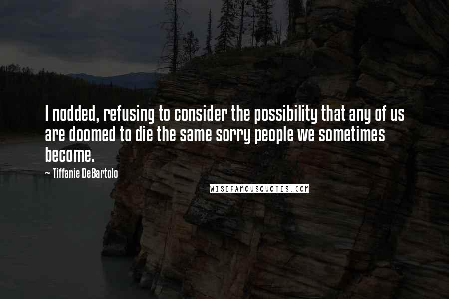 Tiffanie DeBartolo quotes: I nodded, refusing to consider the possibility that any of us are doomed to die the same sorry people we sometimes become.