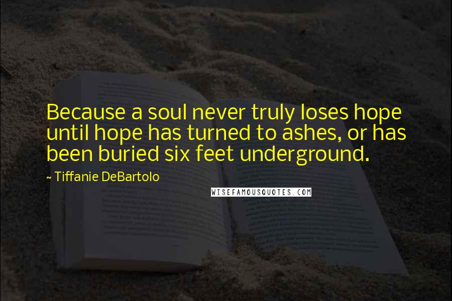 Tiffanie DeBartolo quotes: Because a soul never truly loses hope until hope has turned to ashes, or has been buried six feet underground.