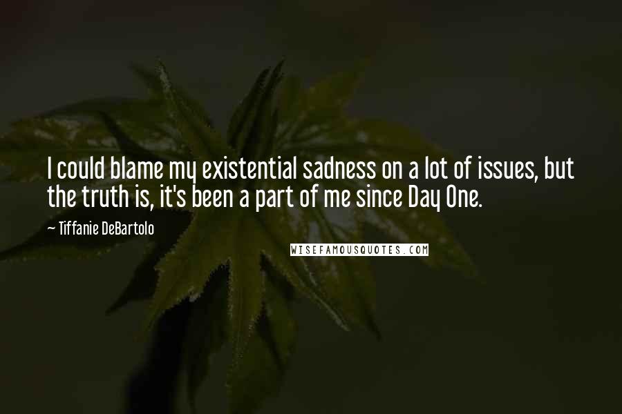 Tiffanie DeBartolo quotes: I could blame my existential sadness on a lot of issues, but the truth is, it's been a part of me since Day One.