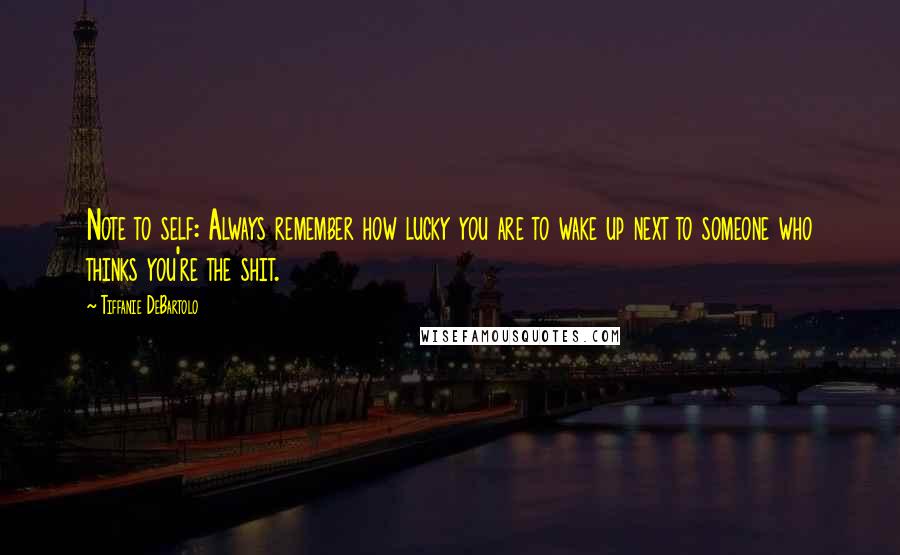 Tiffanie DeBartolo quotes: Note to self: Always remember how lucky you are to wake up next to someone who thinks you're the shit.