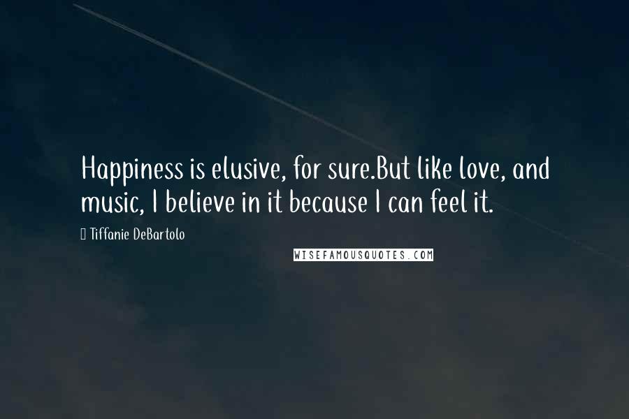 Tiffanie DeBartolo quotes: Happiness is elusive, for sure.But like love, and music, I believe in it because I can feel it.