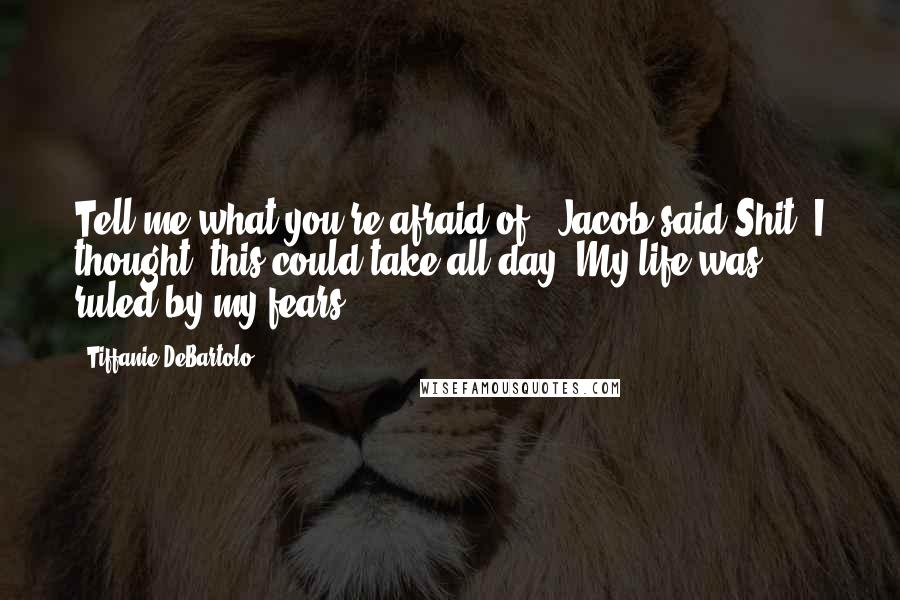 Tiffanie DeBartolo quotes: Tell me what you're afraid of,' Jacob said.Shit, I thought, this could take all day. My life was ruled by my fears.